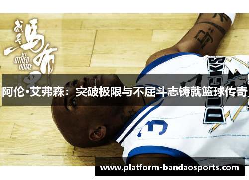 阿伦·艾弗森：突破极限与不屈斗志铸就篮球传奇