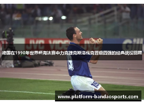 德国在1990年世界杯淘汰赛中力克捷克斯洛伐克晋级四强的经典战役回顾