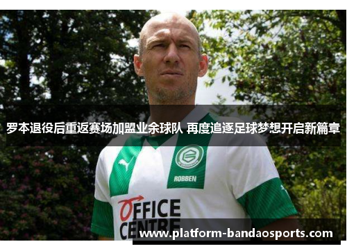 罗本退役后重返赛场加盟业余球队 再度追逐足球梦想开启新篇章