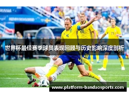 世界杯最佳赛季球员表现回顾与历史影响深度剖析