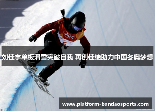 刘佳宇单板滑雪突破自我 再创佳绩助力中国冬奥梦想