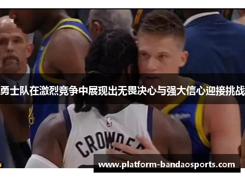 勇士队在激烈竞争中展现出无畏决心与强大信心迎接挑战