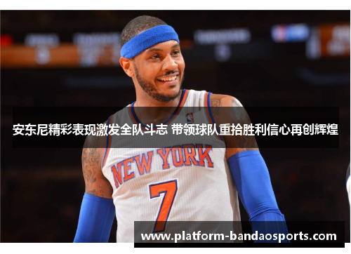 安东尼精彩表现激发全队斗志 带领球队重拾胜利信心再创辉煌