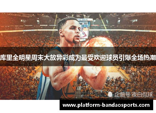 库里全明星周末大放异彩成为最受欢迎球员引爆全场热潮