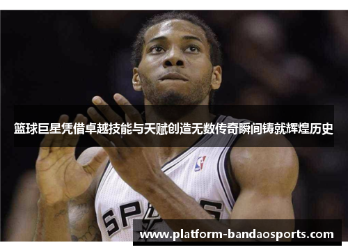 篮球巨星凭借卓越技能与天赋创造无数传奇瞬间铸就辉煌历史