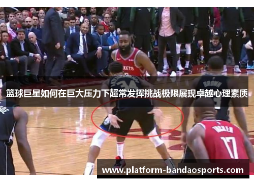 篮球巨星如何在巨大压力下超常发挥挑战极限展现卓越心理素质