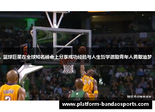 篮球巨星在全球知名峰会上分享成功经验与人生哲学激励青年人勇敢追梦
