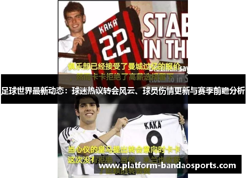 足球世界最新动态：球迷热议转会风云、球员伤情更新与赛季前瞻分析
