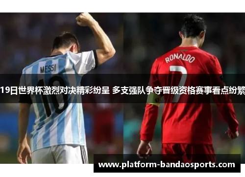 19日世界杯激烈对决精彩纷呈 多支强队争夺晋级资格赛事看点纷繁