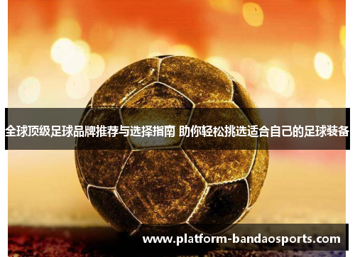 全球顶级足球品牌推荐与选择指南 助你轻松挑选适合自己的足球装备