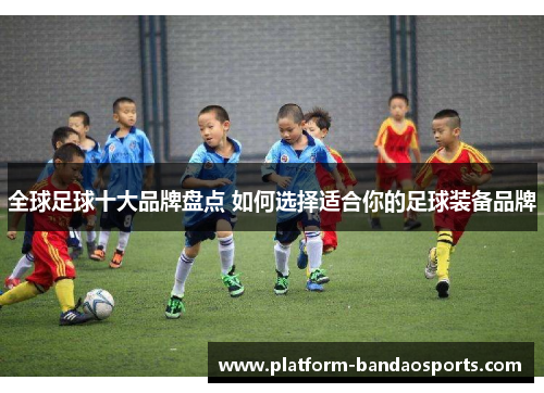 全球足球十大品牌盘点 如何选择适合你的足球装备品牌