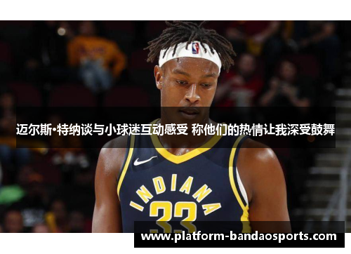迈尔斯·特纳谈与小球迷互动感受 称他们的热情让我深受鼓舞 迈尔斯·特纳谈与小球迷互动感受 称他们的热情让我深受鼓舞