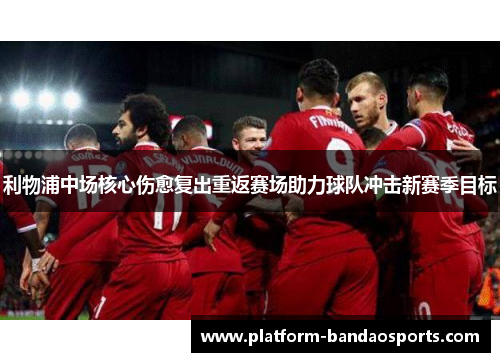 利物浦中场核心伤愈复出重返赛场助力球队冲击新赛季目标