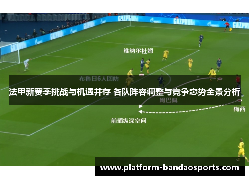 法甲新赛季挑战与机遇并存 各队阵容调整与竞争态势全景分析