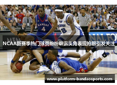 NCAA新赛季热门球员纷纷崭露头角表现抢眼引发关注