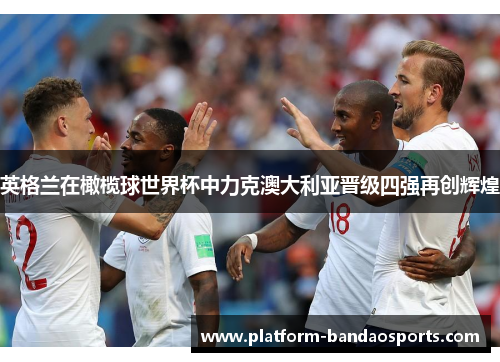 英格兰在橄榄球世界杯中力克澳大利亚晋级四强再创辉煌