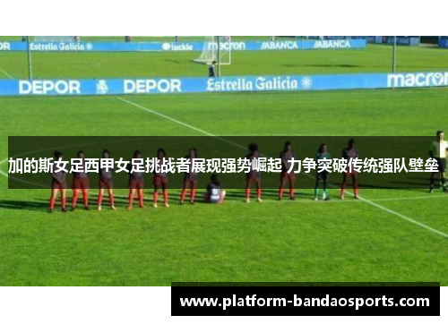 加的斯女足西甲女足挑战者展现强势崛起 力争突破传统强队壁垒
