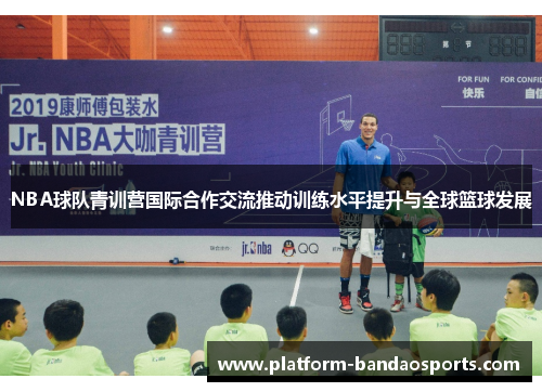 NBA球队青训营国际合作交流推动训练水平提升与全球篮球发展