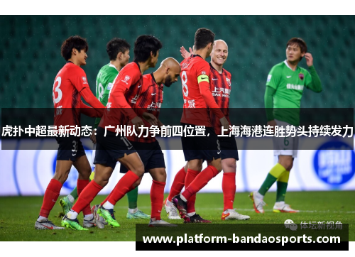虎扑中超最新动态：广州队力争前四位置，上海海港连胜势头持续发力