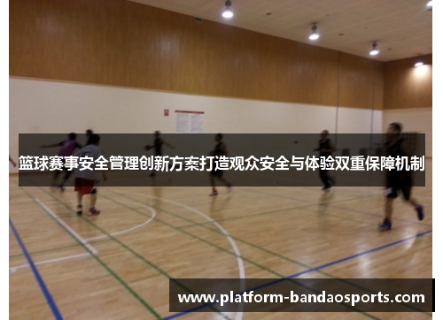 篮球赛事安全管理创新方案打造观众安全与体验双重保障机制