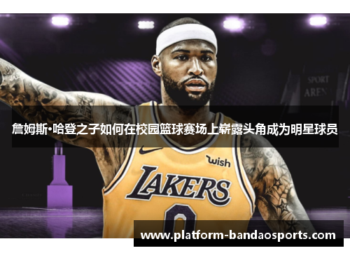詹姆斯·哈登之子如何在校园篮球赛场上崭露头角成为明星球员