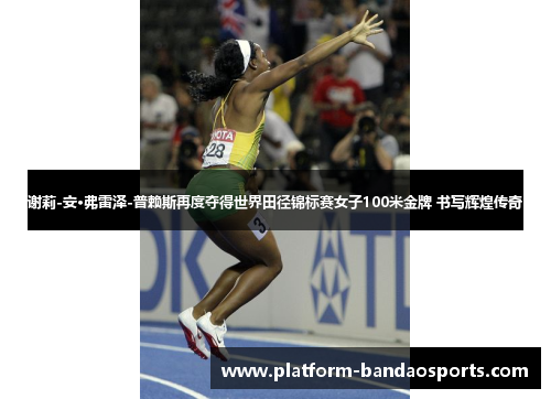 谢莉-安·弗雷泽-普赖斯再度夺得世界田径锦标赛女子100米金牌 书写辉煌传奇