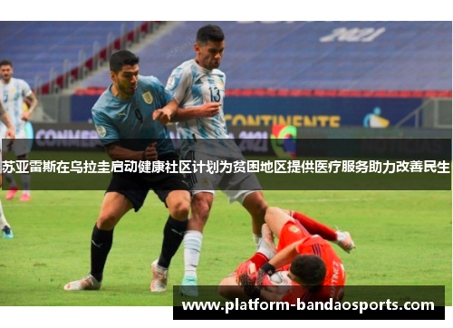 苏亚雷斯在乌拉圭启动健康社区计划为贫困地区提供医疗服务助力改善民生