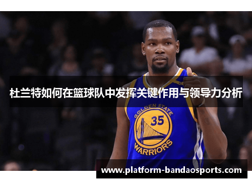 杜兰特如何在篮球队中发挥关键作用与领导力分析