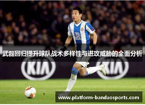 武磊回归提升球队战术多样性与进攻威胁的全面分析