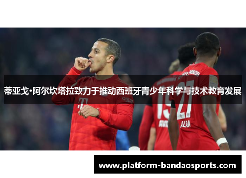 蒂亚戈·阿尔坎塔拉致力于推动西班牙青少年科学与技术教育发展