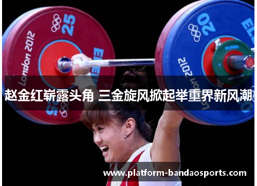 赵金红崭露头角 三金旋风掀起举重界新风潮