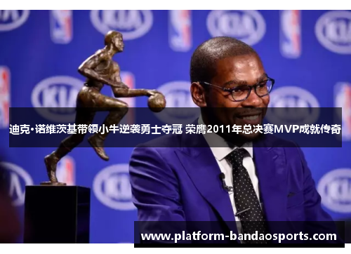 迪克·诺维茨基带领小牛逆袭勇士夺冠 荣膺2011年总决赛MVP成就传奇