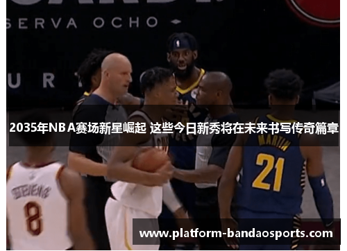 2035年NBA赛场新星崛起 这些今日新秀将在未来书写传奇篇章