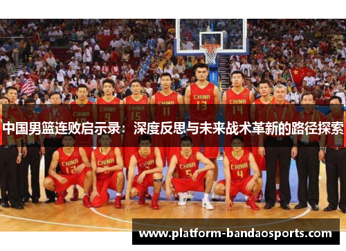 中国男篮连败启示录：深度反思与未来战术革新的路径探索