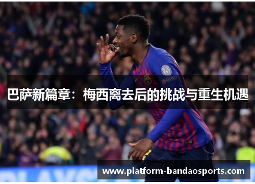 巴萨新篇章：梅西离去后的挑战与重生机遇