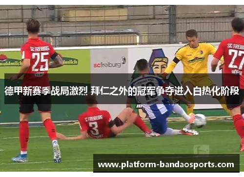德甲新赛季战局激烈 拜仁之外的冠军争夺进入白热化阶段