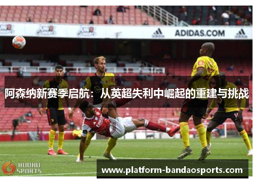 阿森纳新赛季启航：从英超失利中崛起的重建与挑战