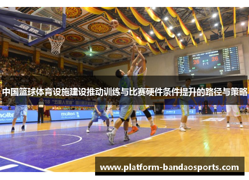 中国篮球体育设施建设推动训练与比赛硬件条件提升的路径与策略