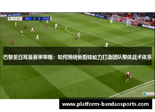 巴黎圣日耳曼赛季策略：如何围绕新前锋能力打造团队整体战术体系
