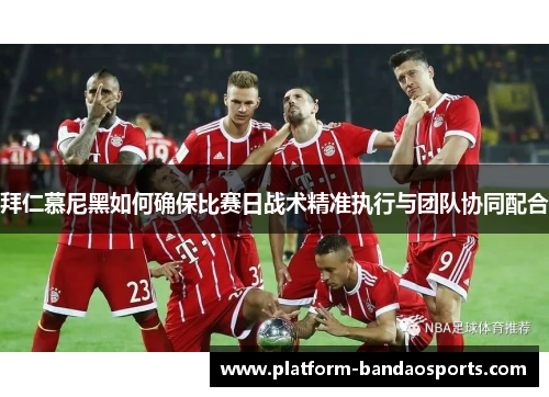 拜仁慕尼黑如何确保比赛日战术精准执行与团队协同配合