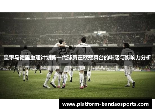 皇家马德里重建计划新一代球员在欧冠舞台的崛起与影响力分析