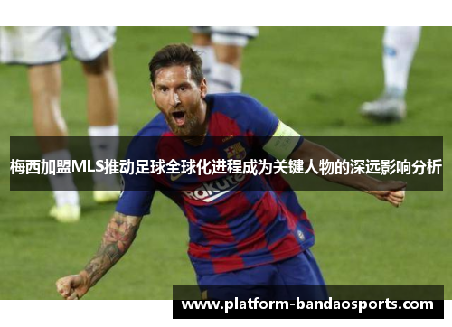 梅西加盟MLS推动足球全球化进程成为关键人物的深远影响分析