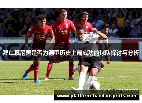 拜仁慕尼黑是否为德甲历史上最成功的球队探讨与分析