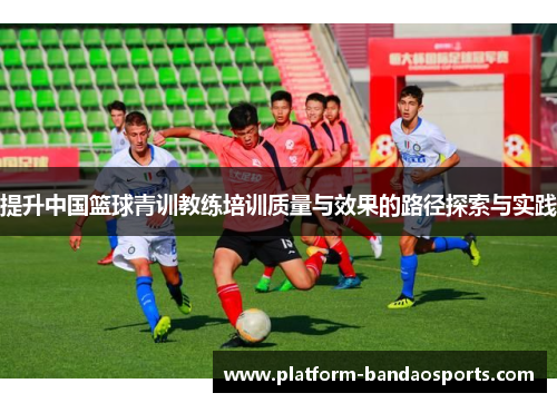 提升中国篮球青训教练培训质量与效果的路径探索与实践