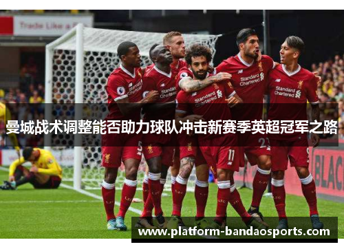 曼城战术调整能否助力球队冲击新赛季英超冠军之路