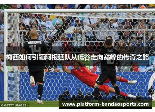 梅西如何引领阿根廷队从低谷走向巅峰的传奇之路