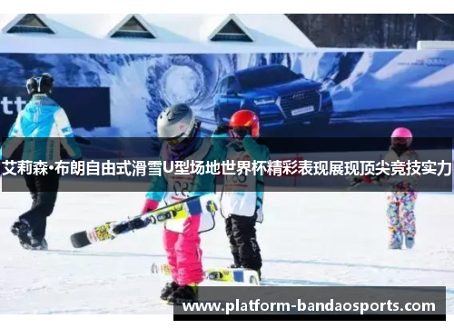艾莉森·布朗自由式滑雪U型场地世界杯精彩表现展现顶尖竞技实力