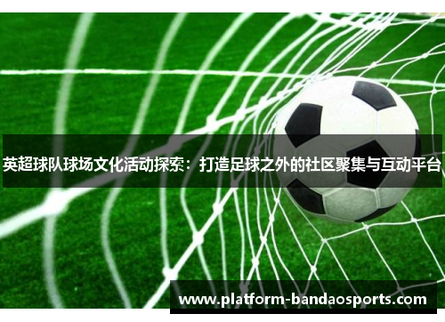 英超球队球场文化活动探索：打造足球之外的社区聚集与互动平台