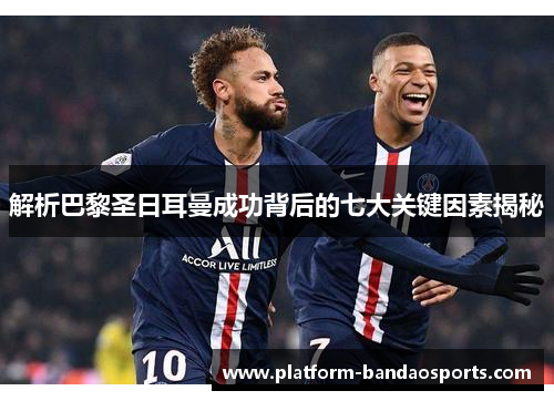 解析巴黎圣日耳曼成功背后的七大关键因素揭秘