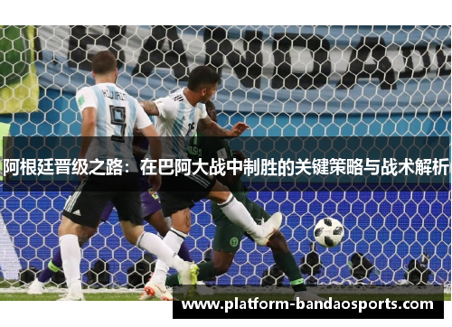 阿根廷晋级之路：在巴阿大战中制胜的关键策略与战术解析